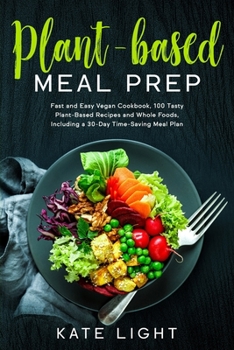 Paperback Plant-Based Meal Prep: Fast and Easy Vegan Cookbook, 100 Tasty Plant-Based Recipes and Whole Foods, Including a 30-Day Time-Saving Meal Plan Book