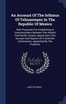 Hardcover An Account Of The Isthmus Of Tehuantepec In The Republic Of Mexico: With Proposals For Establishing A Communication Between The Atlantic And Pacific O Book