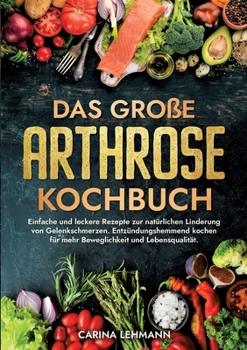 Das große Arthrose Kochbuch: Einfache und leckere Rezepte zur natürlichen Linderung von Gelenkschmerzen. Entzündungshemmend kochen für mehr Bewegli