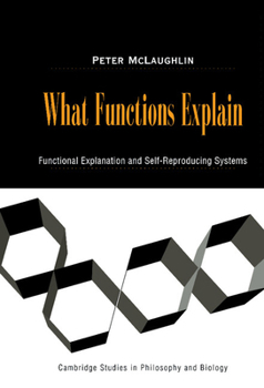 What Functions Explain: Functional Explanation and Self-Reproducing Systems - Book  of the Cambridge Studies in Philosophy and Biology
