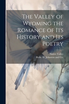 The Valley of Wyoming the Romance of its History and its Poetry