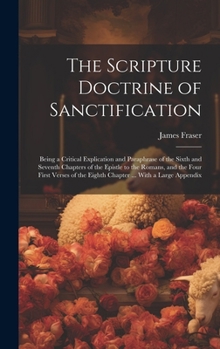 Hardcover The Scripture Doctrine of Sanctification; Being a Critical Explication and Paraphrase of the Sixth and Seventh Chapters of the Epistle to the Romans, Book