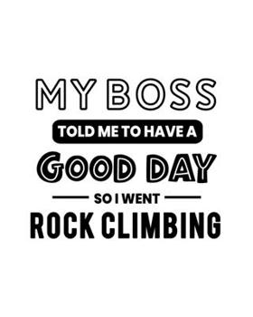 My Boss Told Me to Have a Good Day So I Went Rock Climbing: Rock Climbing Gift for People Who Love to Rock Climb - Funny Saying on Black and White Cover - Blank Lined Journal or Notebook