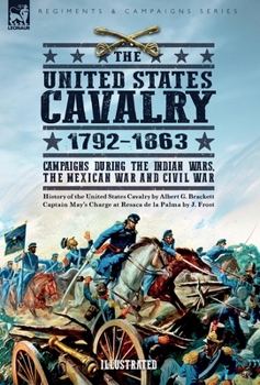 The United States Cavalry, 1792-1863: Campaigns During the Indian Wars, the Mexican War and Civil War