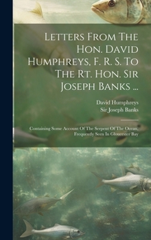 Hardcover Letters From The Hon. David Humphreys, F. R. S. To The Rt. Hon. Sir Joseph Banks ...: Containing Some Account Of The Serpent Of The Ocean, Frequently Book