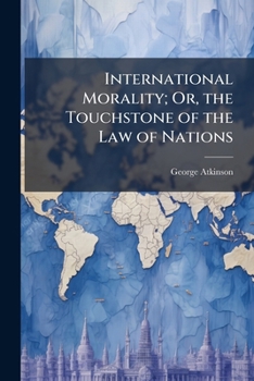 International Morality; Or, the Touchstone of the Law of Nations