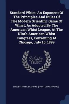 Standard Whist: An Exponent of the Principles and Rules of the Modern Scientific Game of Whist, as Adopted by the American Whist League, at the Ninth ... at Chicago, July 10, 1899