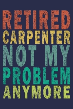 Retired Carpenter Not My Problem Anymore: Funny Vintage Carpenter Woodworking Gift Journal