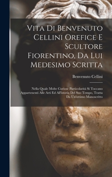 Hardcover Vita di Benvenuto Cellini orefice e scultore fiorentino, da lui medesimo scritta: Nella quale molte curiose particolarità si toccano appartenenti alle [Italian] Book