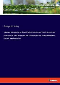 The Power and Authority of School Officers and Teachers in the Management and Government of Public Schools and Over Pupils Out of School as Determined by the Courts of the Several States (Classic Repr