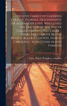 The Love Family of Gadsden County, Florida, Descendants of Alexander Love, Who Lived "on the Side of the Water Called Drownding Creek - Three Miles Above Bettes Bridge. Bladen County, North Carolina."