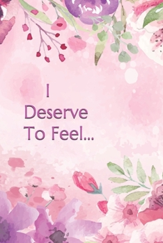 I Deserve to Feel...: 100 Page Lined Notebook With Floral Interior