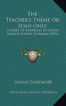 Paperback The Teacher's Theme Or Jesus Only: A Series Of Addresses To Senior Sabbath School Scholars (1876) Book