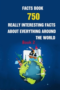 Facts Book: 750 Really Interesting Facts About Everything Around The World Book 2