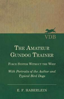 Paperback The Amateur Gundog Trainer - Force System Without the Whip - With Portraits of the Author and Typical Bird Dogs Book