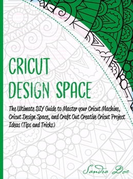 Cricut Design Space: The Ultimate DIY Guide to Master your Cricut Machine, Cricut Design Space, and Craft Out Creative Cricut Project Ideas
