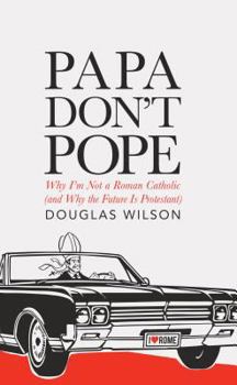 Papa Don't Pope: Why I'm Not a Roman Catholic (and Why the Future Is Protestant)