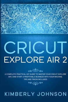 Paperback Cricut Explore Air 2: A Complete Practical DIY Guide to Master your Cricut Explore Air 2 and Start a Profitable Business with your Machine. Book