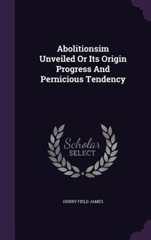 Hardcover Abolitionsim Unveiled Or Its Origin Progress And Pernicious Tendency Book