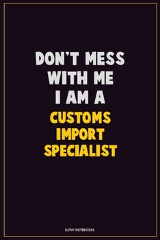 Don't Mess With Me, I Am A Customs Import Specialist: Career Motivational Quotes 6x9 120 Pages Blank Lined Notebook Journal