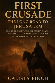 First Crusade: The Long Road to Jerusalem: Inside the Battles, Leadership Chaos, and Final Siege That Shook Empires in the 11th Century Holy War