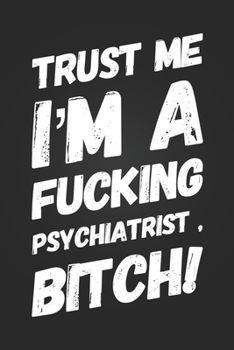 Trust Me, I'm A Fucking Psychiatrist, Bitch!: Funny Swearing Notebook Gift for A Psychiatry Student Blank Lined Journal Psychology Humor Notepad Psychiatrist Coworker Birthday Gift
