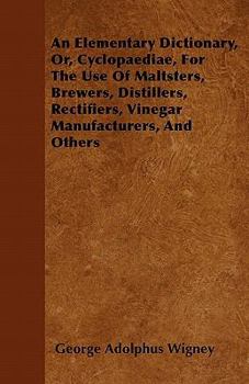 Paperback An Elementary Dictionary, Or, Cyclopaediae, For The Use Of Maltsters, Brewers, Distillers, Rectifiers, Vinegar Manufacturers, And Others Book