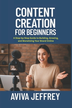 CONTENT CREATION FOR BEGINNERS: A STEP-BY-STEP GUIDE TO BUILDING, GROWING, AND MONETIZING YOUR BRAND ONLINE: Learn How to Create Engaging Content, Build Your Audience, and Turn Your Passion to Profit