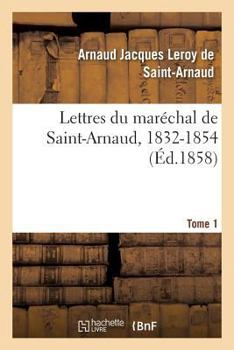Lettres Du Mara(c)Chal de Saint-Arnaud, 1832-1854. T01