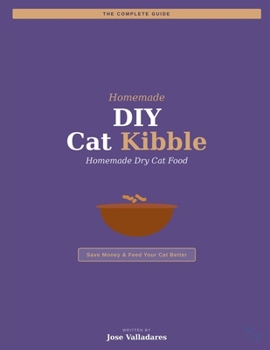 DIY Cat Kibble: The Complete Guide to Homemade Dry Cat Food: Save Money & Feed Your Cat Better