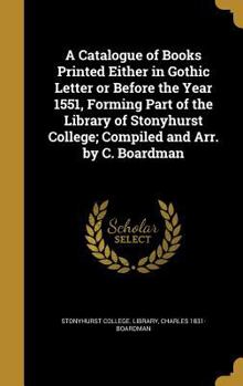 A Catalogue of Books Printed Either in Gothic Letter or Before the Year 1551, Forming Part of the Library of Stonyhurst College; Compiled and Arr. by C. Boardman