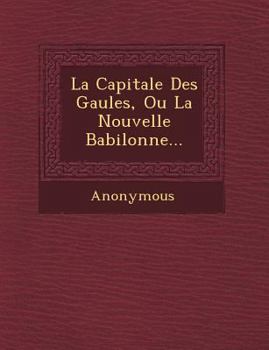 Paperback La Capitale Des Gaules, Ou La Nouvelle Babilonne... [French] Book
