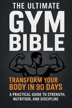 The Ultimate Gym Bible: Transform Your Body in 90 Days A Practical Guide to Strength, Nutrition, and Discipline