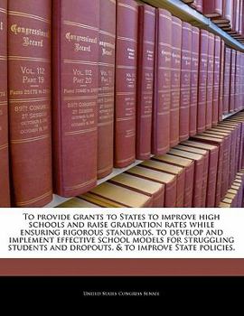 Paperback To Provide Grants to States to Improve High Schools and Raise Graduation Rates While Ensuring Rigorous Standards, to Develop and Implement Effective S Book