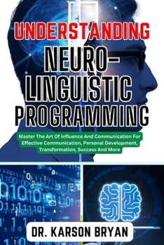 Paperback Understanding Neuro-Linguistic Programming: Master The Art Of Influence And Communication For Effective Communication, Personal Development, Transform Book