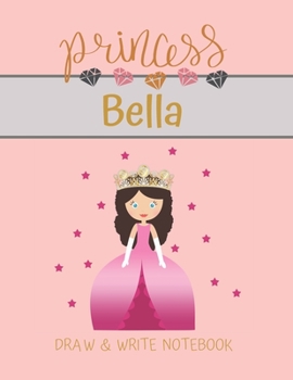 Princess Bella Draw & Write Notebook: With Picture Space and Dashed Mid-line for Small Girls Personalized with their Name (Lovely Princess)