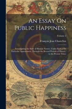 Paperback An Essay On Public Happiness: Investigating the State of Human Nature, Under Each of Its Particular Appearances, Through the Several Periods of Hist Book