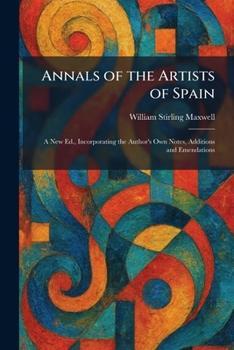 Annals of the Artists of Spain: A New Ed., Incorporating the Author's Own Notes, Additions and Emendations