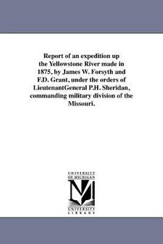 Paperback Report of an expedition up the Yellowstone River made in 1875, by James W. Forsyth and F.D. Grant, under the orders of LieutenantGeneral P.H. Sheridan Book