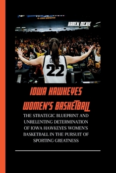 Paperback Iowa Hawkeyes Women's Basketball: The Strategic Blueprint and Unrelenting Determination of Iowa Hawkeyes Women's Basketball in the Pursuit of Sporting Book