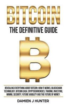 Paperback Bitcoin - The Definitive Guide: Revealing Everything About Bitcoin, How it Works, Blockchain Technology, Bitcoin Cash, Trading, Investing, Mining, Sec Book