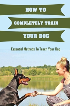 Paperback How To Completely Train Your Dog: Essential Methods To Teach Your Dog: Basic Dog Training Concepts Book