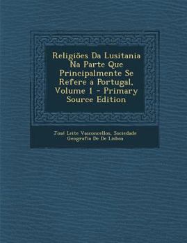 Religiões Da Lusitania Na Parte Que Principalmente Se Refere A Portugal, Volume 1...