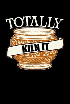 Totally Kiln It: Daily Gratitude Journal And Diary To Practise Mindful Thankfulness And Happiness For Pottery Artists, Clay And Ceramics Lovers And Pottery Students And Teachers (6 x 9; 120 Pages)