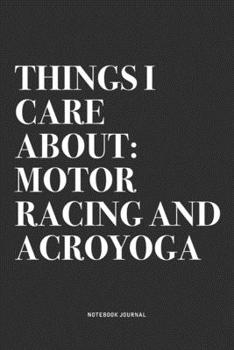 Things I Care About: Motor Racing And Acroyoga: A 6x9 Inch Notebook Journal Diary With A Bold Text Font Slogan On A Matte Cover and 120 Blank Lined Pages Makes A Great Alternative To A Card