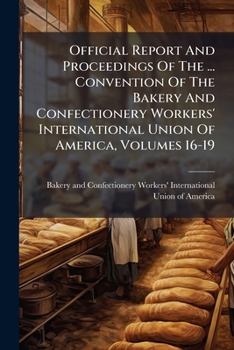 Official Report And Proceedings Of The ... Convention Of The Bakery And Confectionery Workers' International Union Of America, Volumes 16-19...