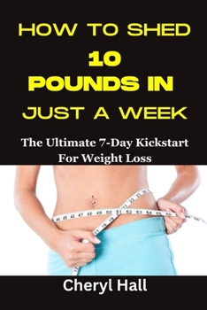 HOW TO SHED 10 POUNDS IN JUST A WEEK: The Ultimate 7-Day Kickstart For Weight Loss