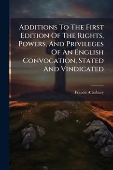 Additions To The First Edition Of The Rights, Powers, And Privileges Of An English Convocation, Stated And Vindicated: In Answer To A Late Book Of Dr. ... Over Their Ecclesiastical Synods Asserted,...