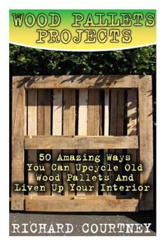 Paperback Wood Pallets Projects: 50 Amazing Ways You Can Upcycle Old Wood Pallets And Liven Up Your Interior: (Household Hacks, DIY Projects, Woodworki Book