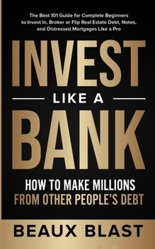 Invest Like a Bank: How to Make Millions From Other People's Debt.: The Best 101 Guide for Complete Beginners to Invest In, Broker or Flip Real Estate Debt, Notes, and Distressed Mortgages Like a Pro